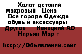 Халат детский махровый › Цена ­ 400 - Все города Одежда, обувь и аксессуары » Другое   . Ненецкий АО,Нарьян-Мар г.